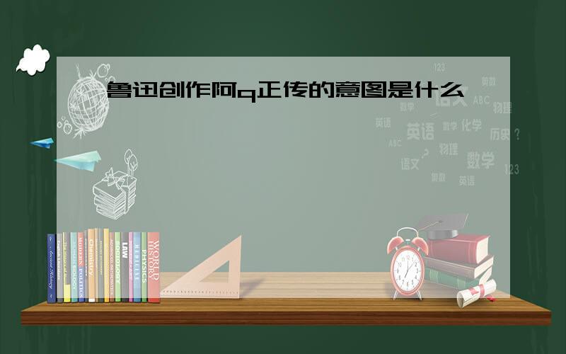 鲁迅创作阿q正传的意图是什么