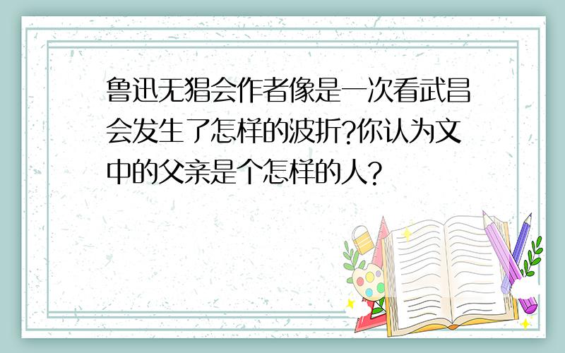 鲁迅无猖会作者像是一次看武昌会发生了怎样的波折?你认为文中的父亲是个怎样的人?