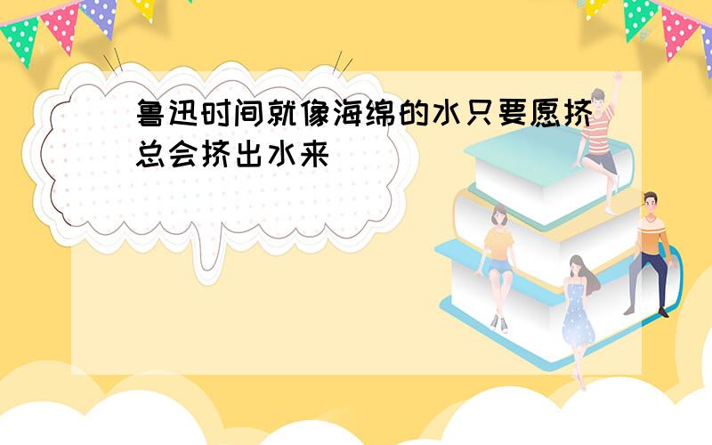 鲁迅时间就像海绵的水只要愿挤总会挤出水来