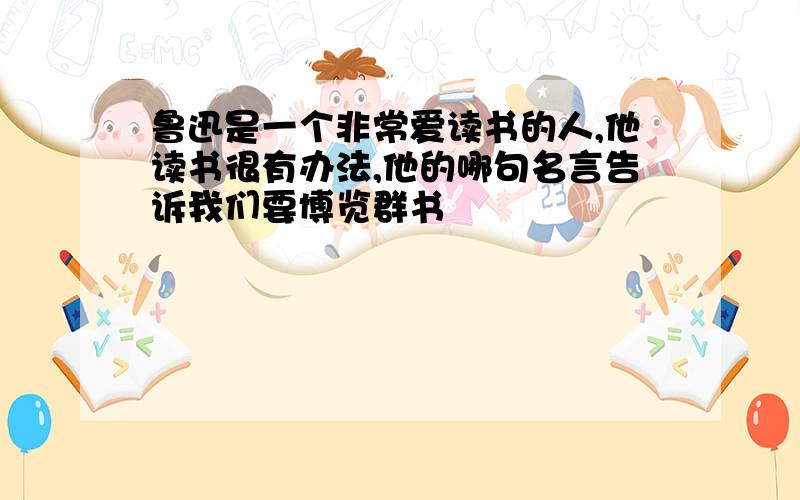 鲁迅是一个非常爱读书的人,他读书很有办法,他的哪句名言告诉我们要博览群书