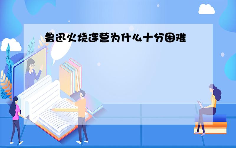 鲁迅火烧连营为什么十分困难