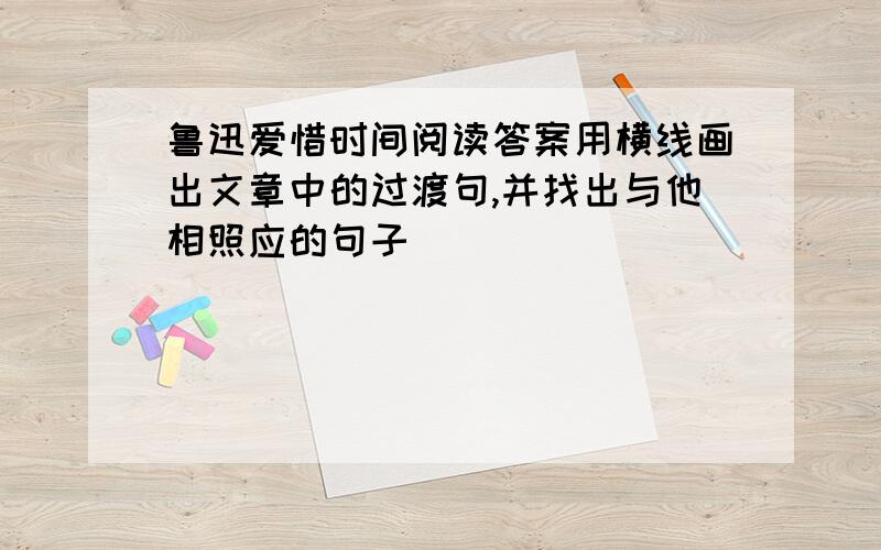 鲁迅爱惜时间阅读答案用横线画出文章中的过渡句,并找出与他相照应的句子