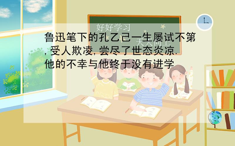 鲁迅笔下的孔乙己一生屡试不第,受人欺凌,尝尽了世态炎凉.他的不幸与他终于没有进学