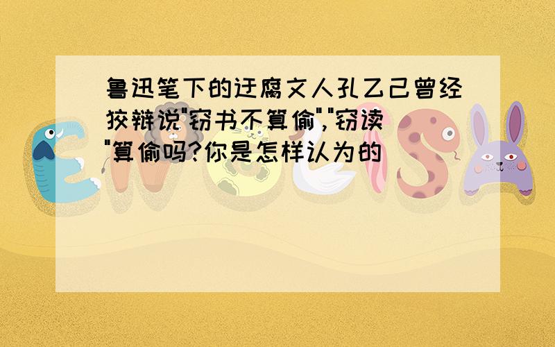 鲁迅笔下的迂腐文人孔乙己曾经狡辩说"窃书不算偷","窃读"算偷吗?你是怎样认为的