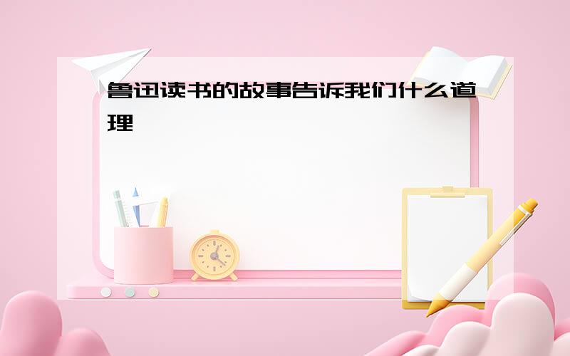 鲁迅读书的故事告诉我们什么道理