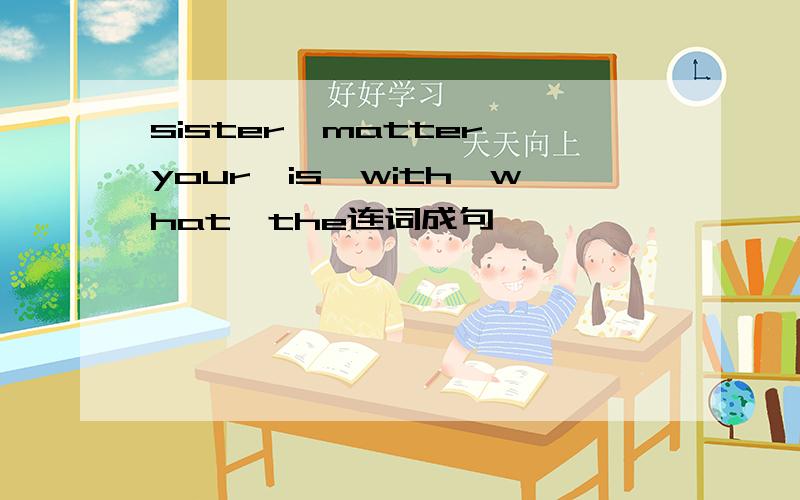 sister,matter,your,is,with,what,the连词成句