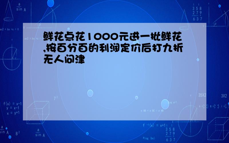 鲜花点花1000元进一批鲜花,按百分百的利润定价后打九折无人问津