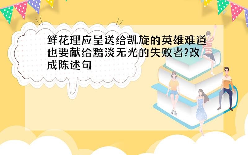 鲜花理应呈送给凯旋的英雄难道也要献给黯淡无光的失败者?改成陈述句