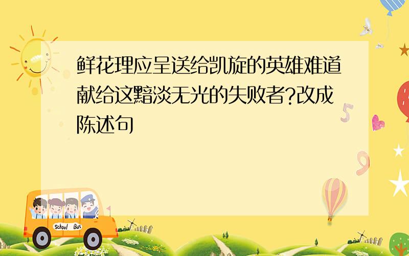 鲜花理应呈送给凯旋的英雄难道献给这黯淡无光的失败者?改成陈述句