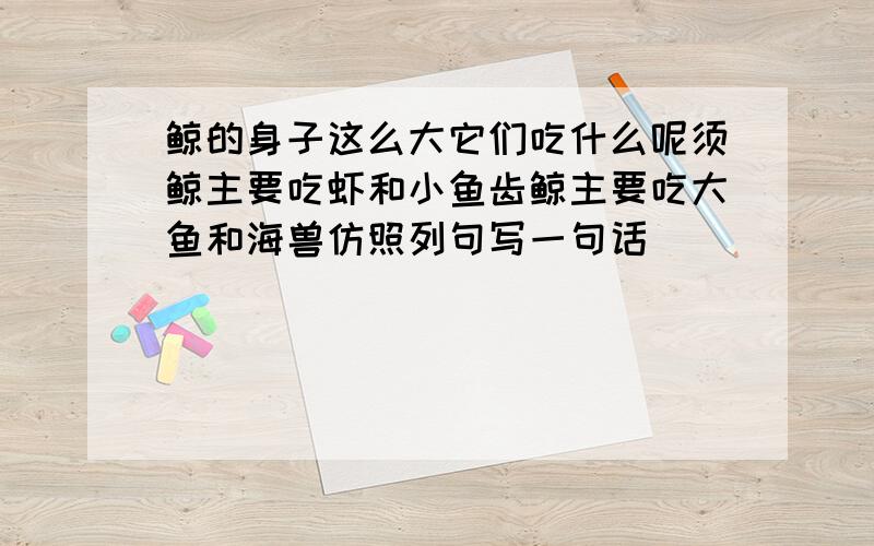 鲸的身子这么大它们吃什么呢须鲸主要吃虾和小鱼齿鲸主要吃大鱼和海兽仿照列句写一句话