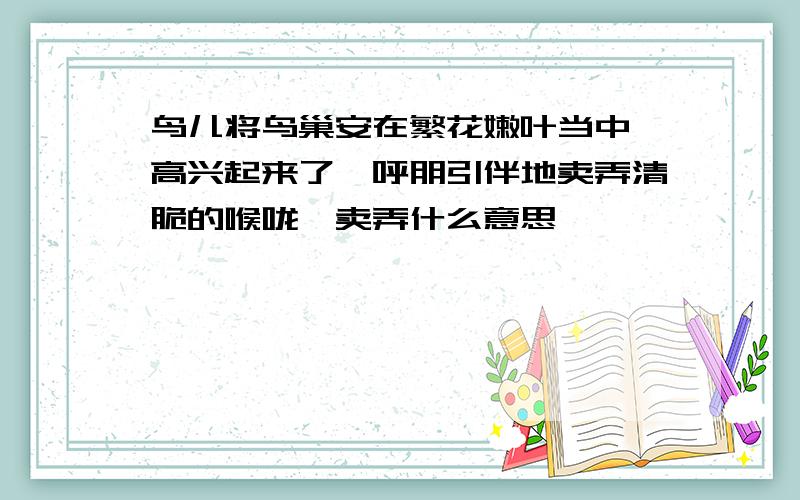 鸟儿将鸟巢安在繁花嫩叶当中,高兴起来了,呼朋引伴地卖弄清脆的喉咙,卖弄什么意思