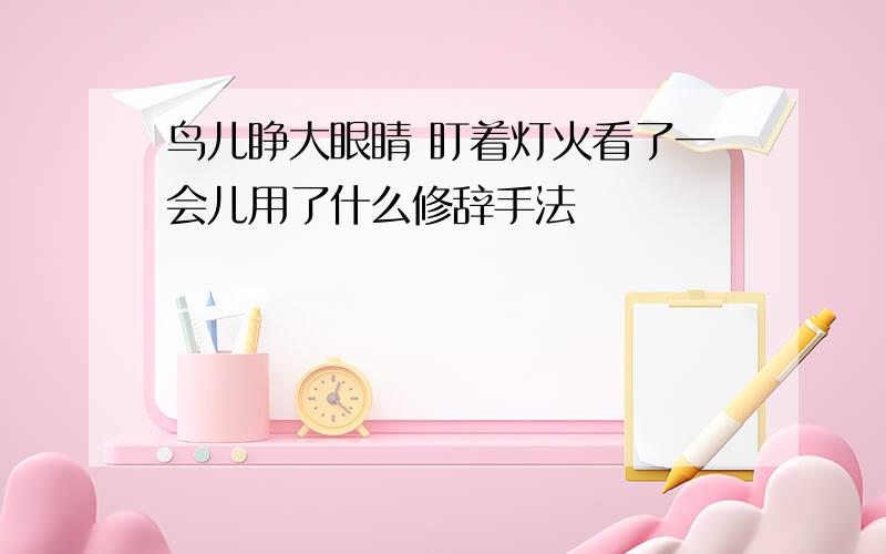 鸟儿睁大眼睛 盯着灯火看了一会儿用了什么修辞手法