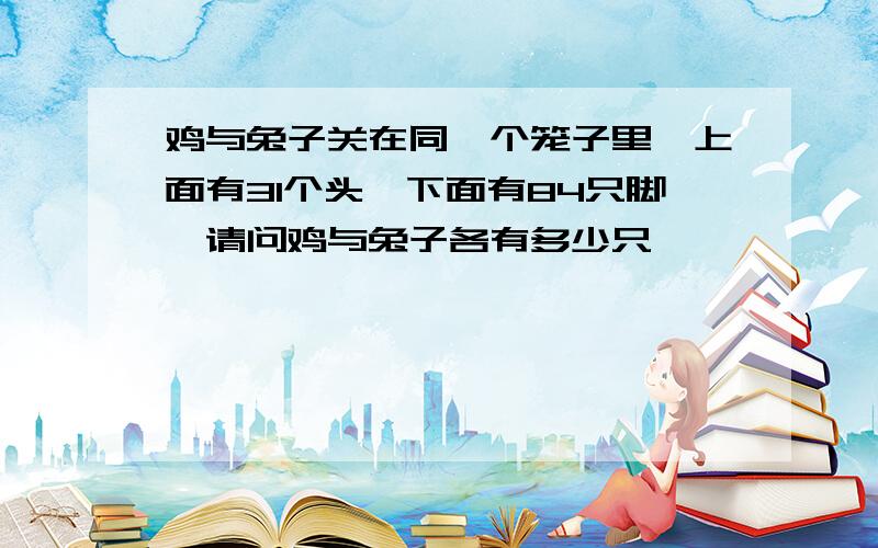 鸡与兔子关在同一个笼子里,上面有31个头,下面有84只脚,请问鸡与兔子各有多少只