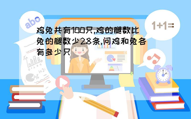 鸡兔共有100只,鸡的腿数比兔的腿数少28条,问鸡和兔各有多少只