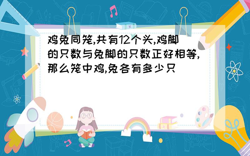 鸡兔同笼,共有12个头,鸡脚的只数与兔脚的只数正好相等,那么笼中鸡,兔各有多少只