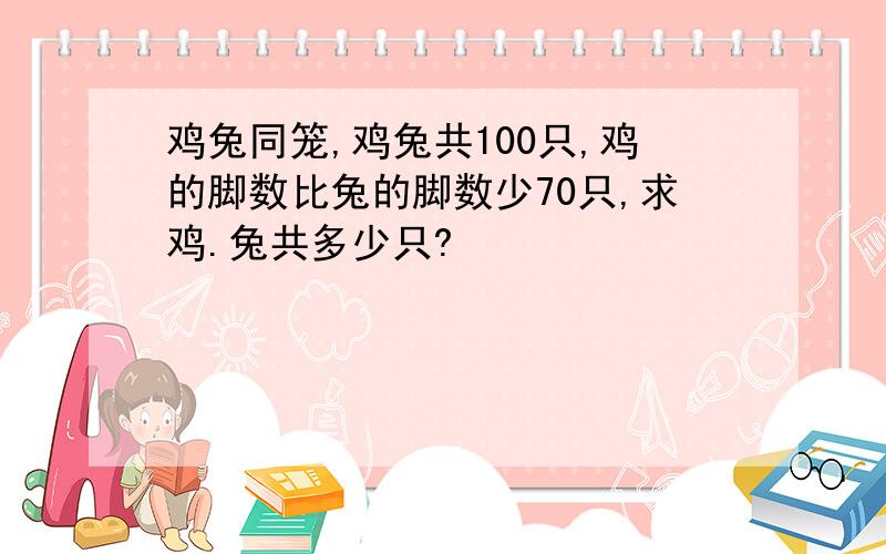 鸡兔同笼,鸡兔共100只,鸡的脚数比兔的脚数少70只,求鸡.兔共多少只?