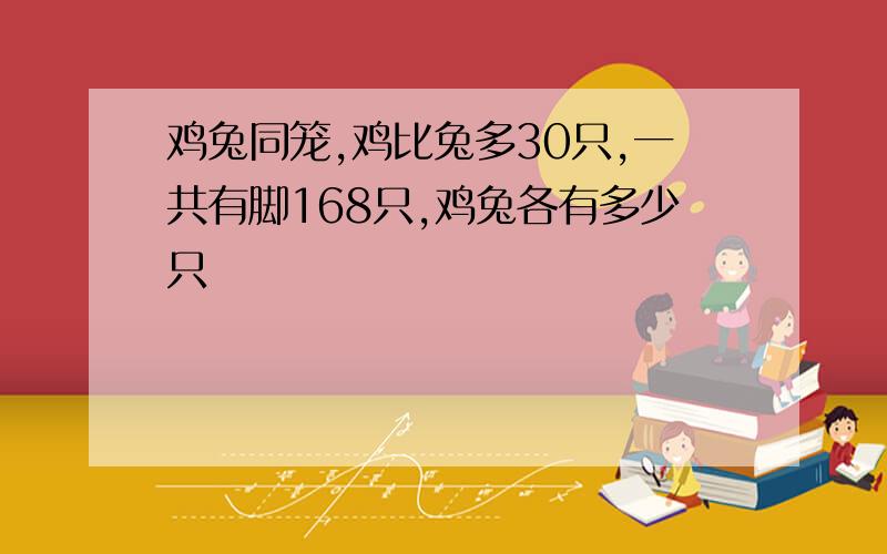 鸡兔同笼,鸡比兔多30只,一共有脚168只,鸡兔各有多少只