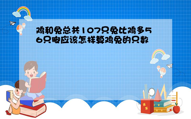 鸡和兔总共107只兔比鸡多56只脚应该怎样算鸡兔的只数