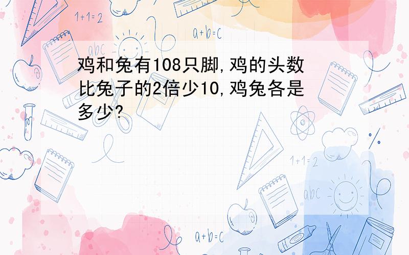 鸡和兔有108只脚,鸡的头数比兔子的2倍少10,鸡兔各是多少?