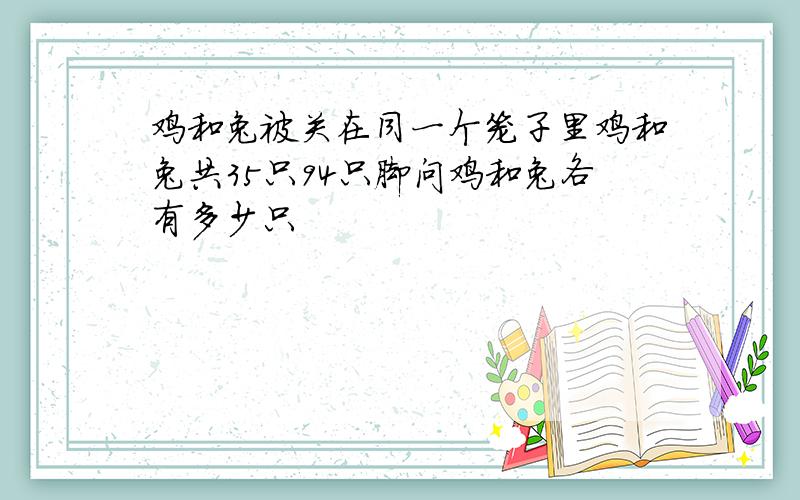 鸡和兔被关在同一个笼子里鸡和兔共35只94只脚问鸡和兔各有多少只