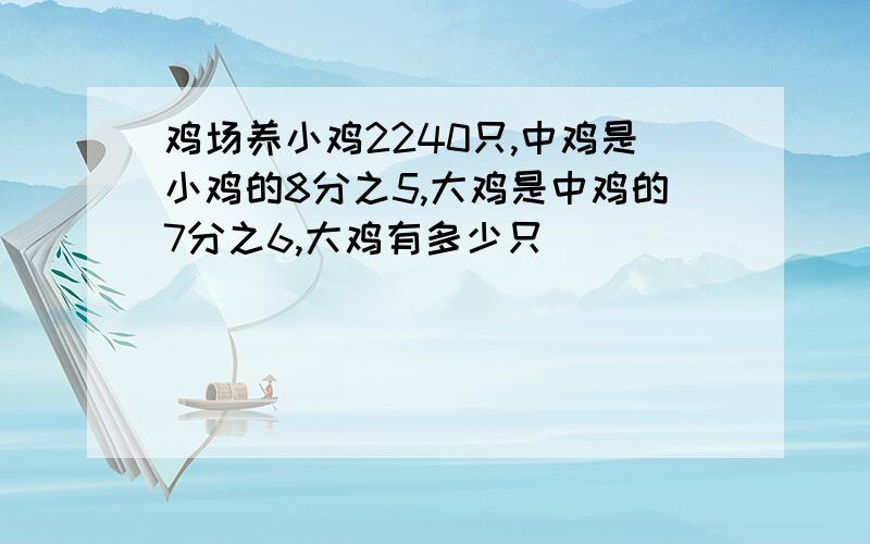 鸡场养小鸡2240只,中鸡是小鸡的8分之5,大鸡是中鸡的7分之6,大鸡有多少只