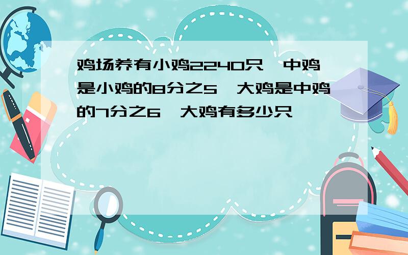 鸡场养有小鸡2240只,中鸡是小鸡的8分之5,大鸡是中鸡的7分之6,大鸡有多少只