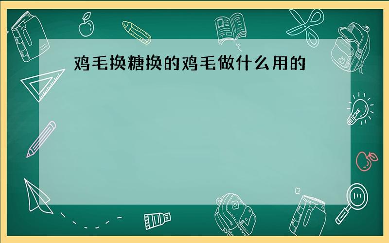 鸡毛换糖换的鸡毛做什么用的