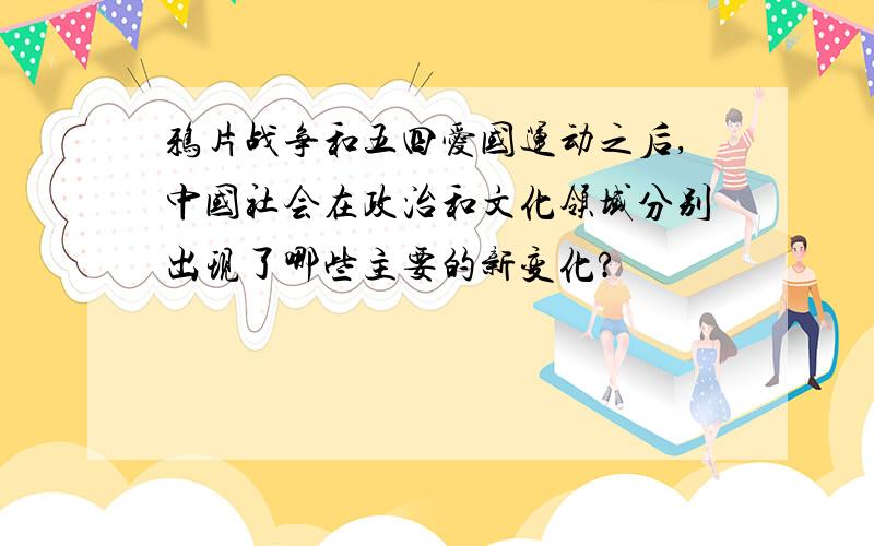 鸦片战争和五四爱国运动之后,中国社会在政治和文化领域分别出现了哪些主要的新变化?