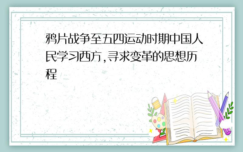 鸦片战争至五四运动时期中国人民学习西方,寻求变革的思想历程