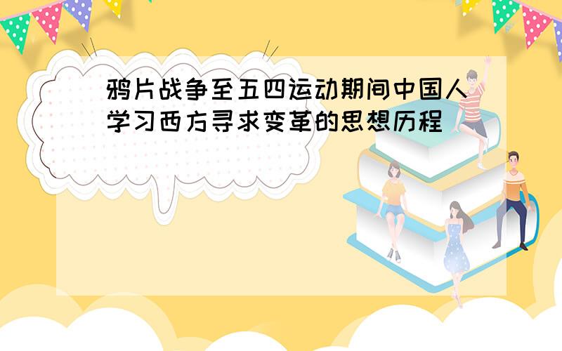 鸦片战争至五四运动期间中国人学习西方寻求变革的思想历程