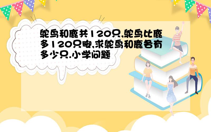 鸵鸟和鹿共120只,鸵鸟比鹿多120只脚,求鸵鸟和鹿各有多少只.小学问题