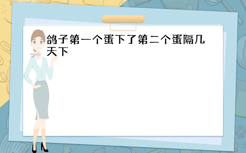 鸽子第一个蛋下了第二个蛋隔几天下