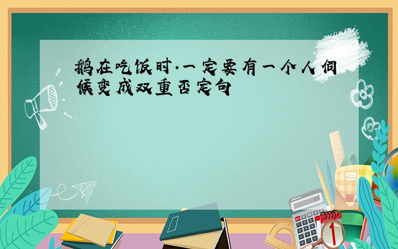 鹅在吃饭时.一定要有一个人伺候变成双重否定句