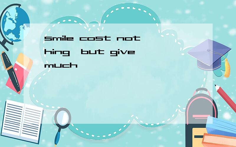 smile cost nothing,but give much