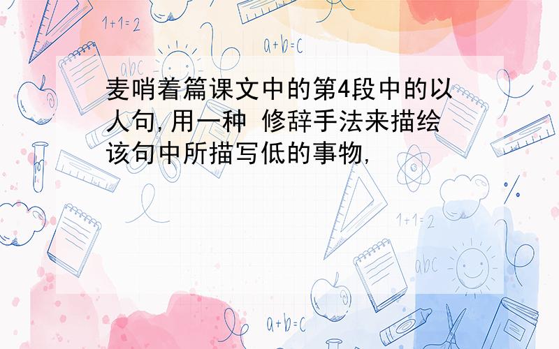 麦哨着篇课文中的第4段中的以人句,用一种 修辞手法来描绘该句中所描写低的事物,