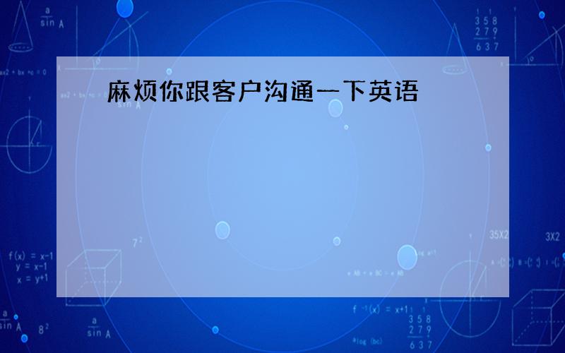 麻烦你跟客户沟通一下英语