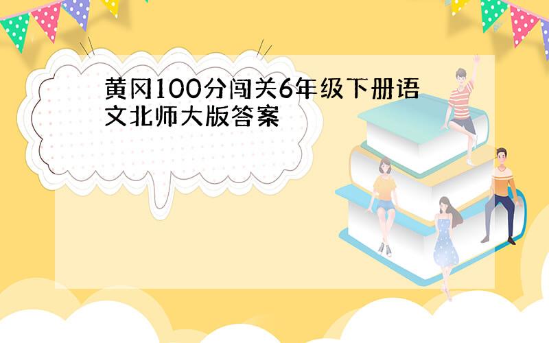 黄冈100分闯关6年级下册语文北师大版答案