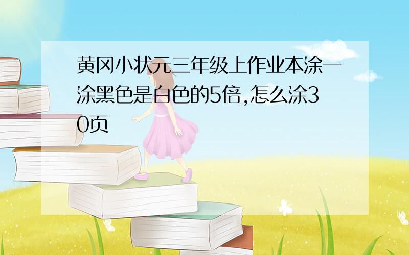 黄冈小状元三年级上作业本涂一涂黑色是白色的5倍,怎么涂30页