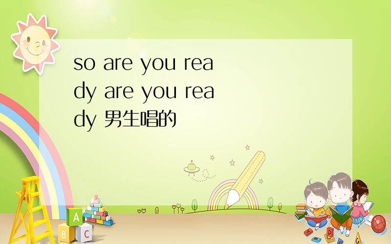 so are you ready are you ready 男生唱的