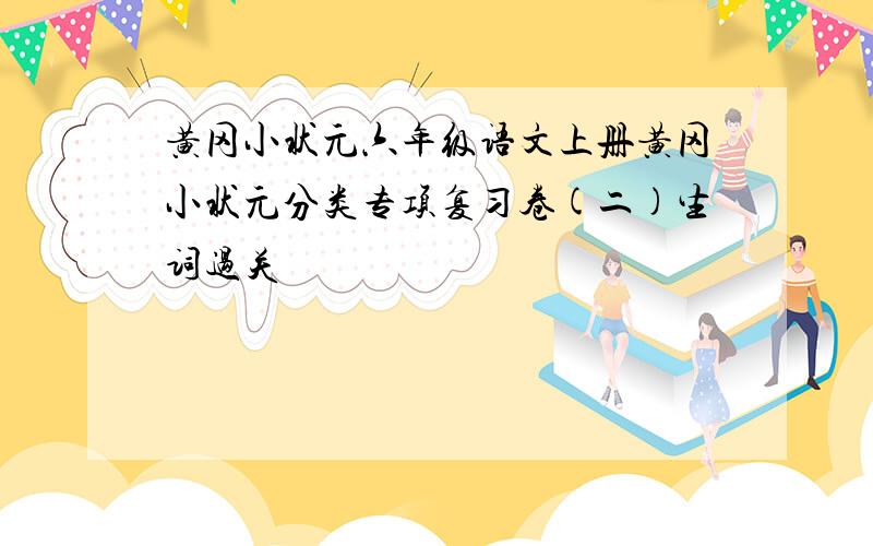 黄冈小状元六年级语文上册黄冈小状元分类专项复习卷(二)生词过关