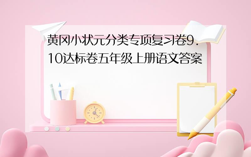 黄冈小状元分类专项复习卷9.10达标卷五年级上册语文答案