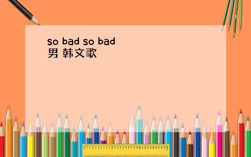 so bad so bad 男 韩文歌