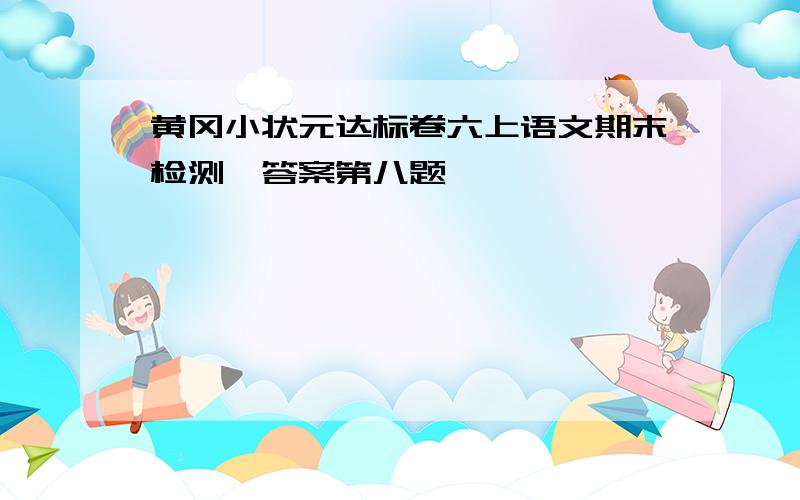 黄冈小状元达标卷六上语文期末检测一答案第八题