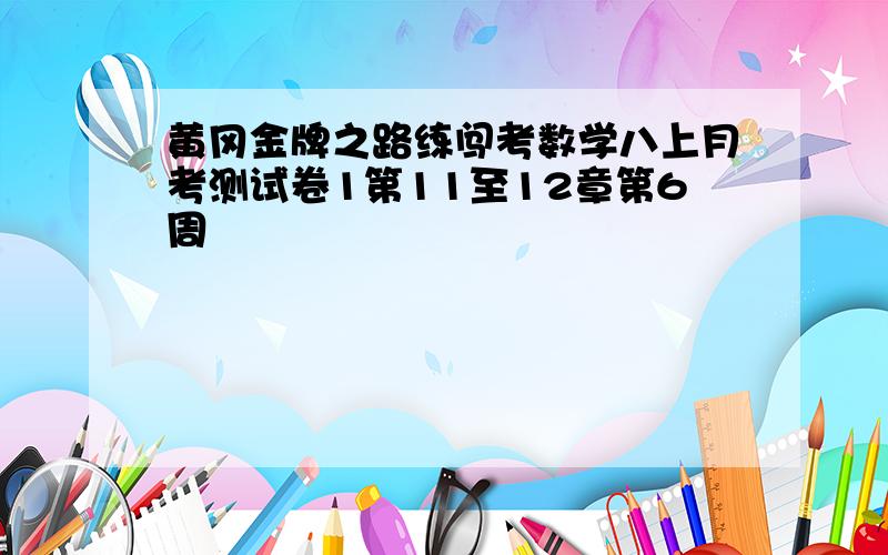 黄冈金牌之路练闯考数学八上月考测试卷1第11至12章第6周