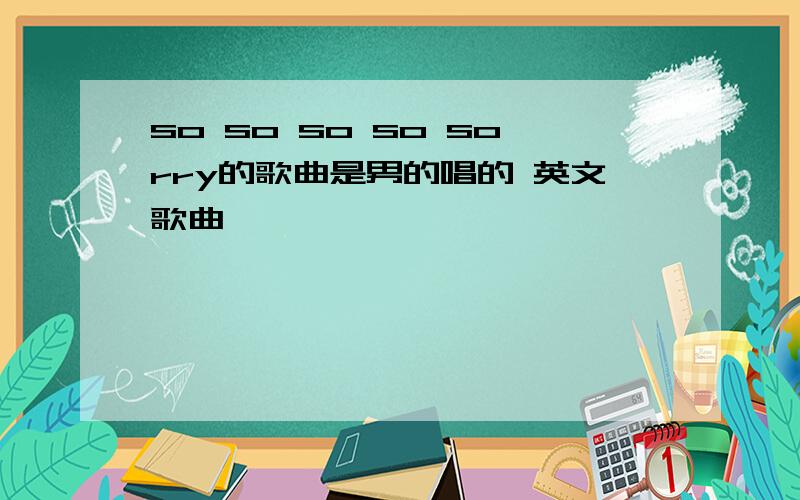 so so so so sorry的歌曲是男的唱的 英文歌曲