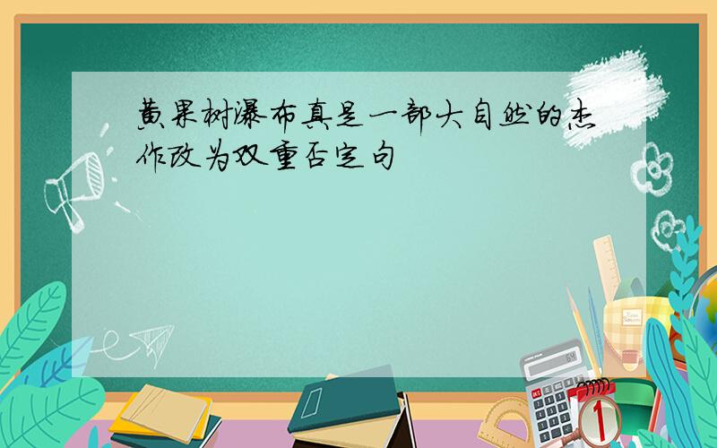 黄果树瀑布真是一部大自然的杰作改为双重否定句