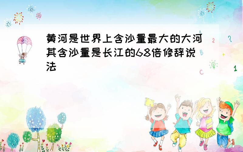 黄河是世界上含沙量最大的大河其含沙量是长江的68倍修辞说法