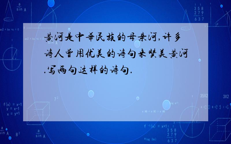 黄河是中华民族的母亲河,许多诗人曾用优美的诗句来赞美黄河．写两句这样的诗句．