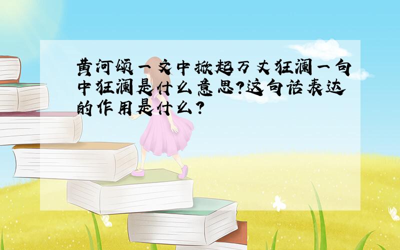 黄河颂一文中掀起万丈狂澜一句中狂澜是什么意思?这句话表达的作用是什么?