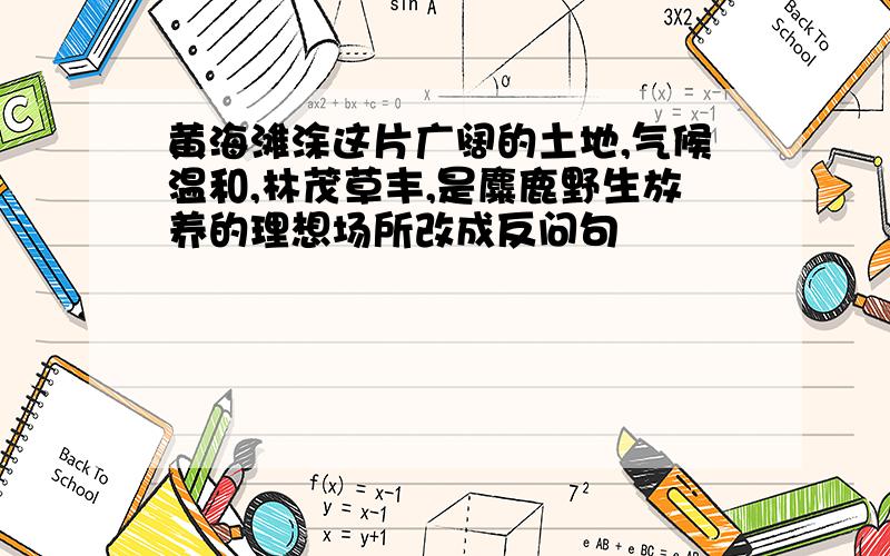 黄海滩涂这片广阔的土地,气候温和,林茂草丰,是麋鹿野生放养的理想场所改成反问句